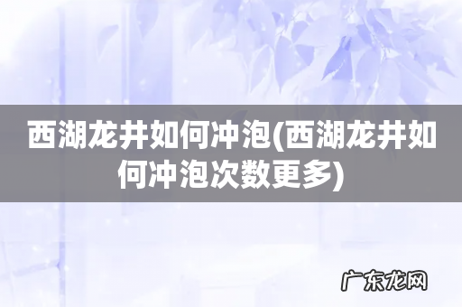 西湖龙井如何冲泡次数更多 西湖龙井如何冲泡