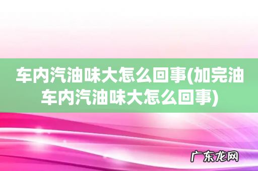 加完油车内汽油味大怎么回事 车内汽油味大怎么回事