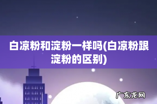 白凉粉跟淀粉的区别 白凉粉和淀粉一样吗