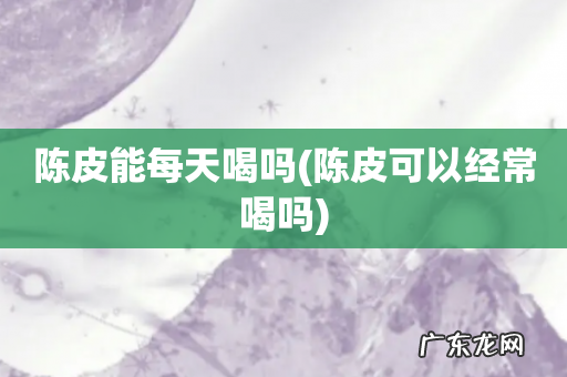 陈皮可以经常喝吗 陈皮能每天喝吗