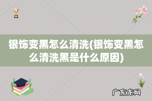 银饰变黑怎么清洗黑是什么原因 银饰变黑怎么清洗