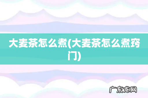 大麦茶怎么煮窍门 大麦茶怎么煮