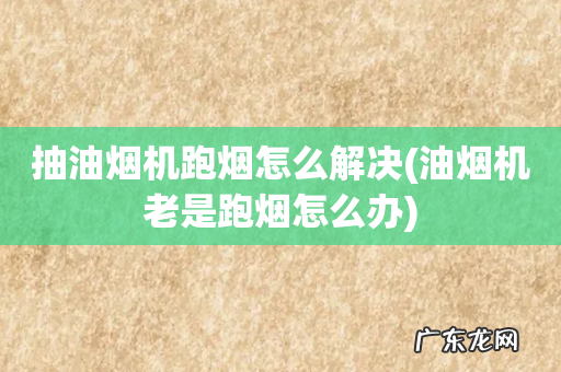 油烟机老是跑烟怎么办 抽油烟机跑烟怎么解决