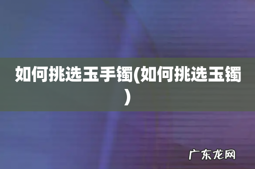 如何挑选玉镯 如何挑选玉手镯