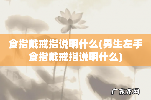 男生左手食指戴戒指说明什么 食指戴戒指说明什么