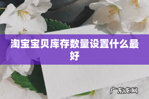淘宝宝贝库存数量设置什么最好