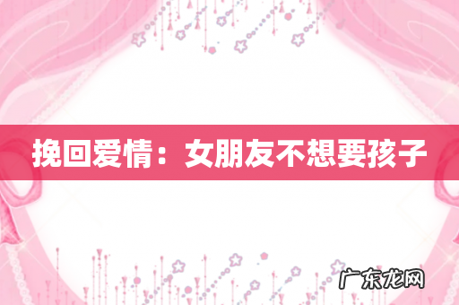 挽回爱情:女朋友不想要孩子