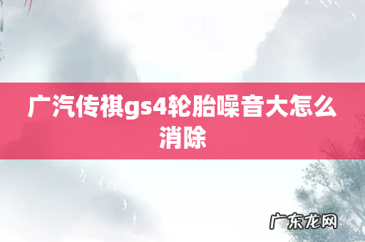 广汽传祺gs4轮胎噪音大怎么消除