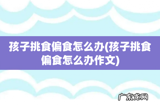 孩子挑食偏食怎么办作文 孩子挑食偏食怎么办