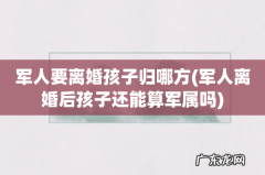 军人离婚后孩子还能算军属吗 军人要离婚孩子归哪方