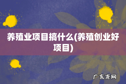养殖创业好项目 养殖业项目搞什么