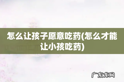 怎么才能让小孩吃药 怎么让孩子愿意吃药