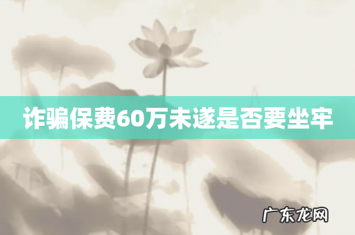 诈骗保费60万未遂是否要坐牢