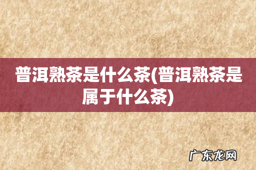 普洱熟茶是属于什么茶 普洱熟茶是什么茶