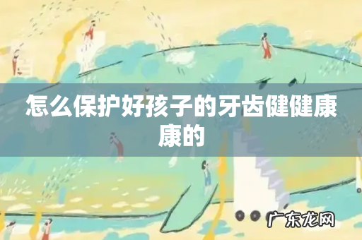 怎么保护好孩子的牙齿健健康康的