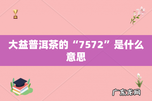 大益普洱茶的“7572”是什么意思