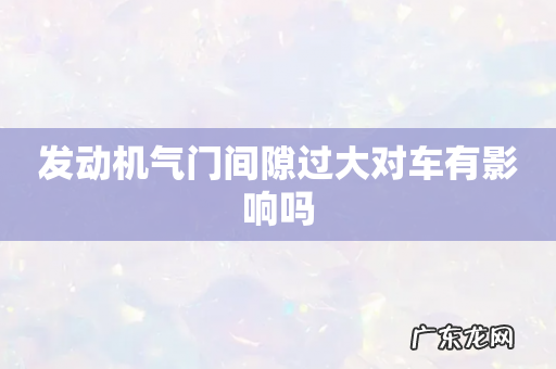 发动机气门间隙过大对车有影响吗