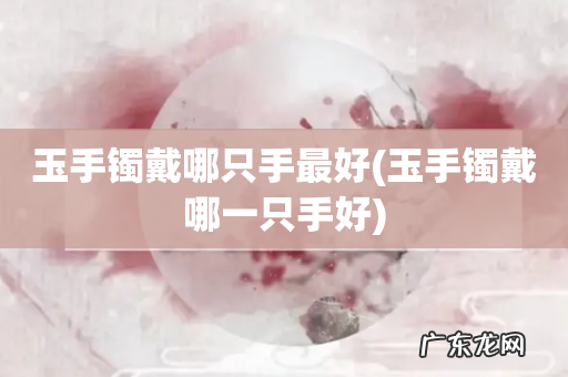 玉手镯戴哪一只手好 玉手镯戴哪只手最好