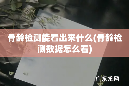 骨龄检测数据怎么看 骨龄检测能看出来什么