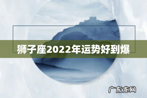 狮子座2022年运势好到爆