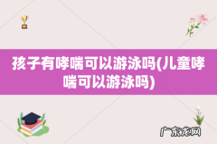 儿童哮喘可以游泳吗 孩子有哮喘可以游泳吗