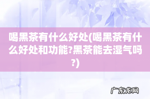 喝黑茶有什么好处和功能?黑茶能去湿气吗? 喝黑茶有什么好处