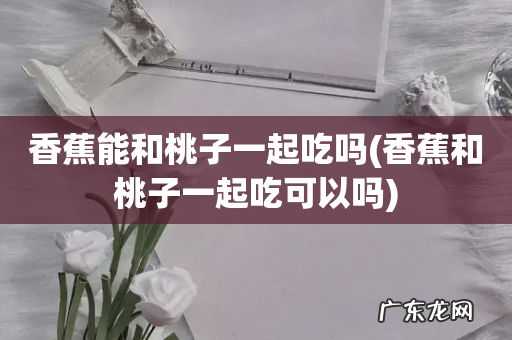 香蕉和桃子一起吃可以吗 香蕉能和桃子一起吃吗