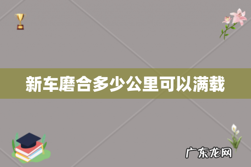 新车磨合多少公里可以满载