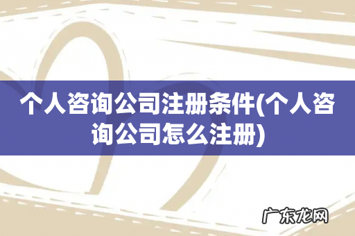 个人咨询公司怎么注册 个人咨询公司注册条件