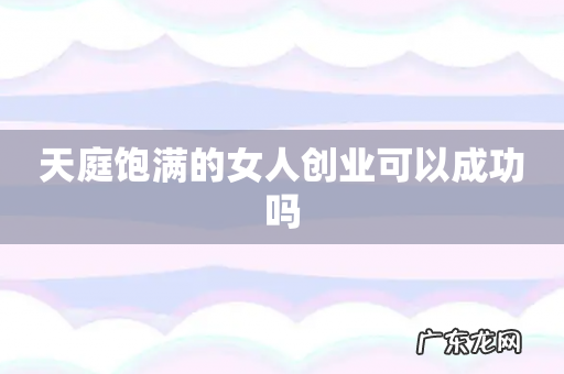 天庭饱满的女人创业可以成功吗