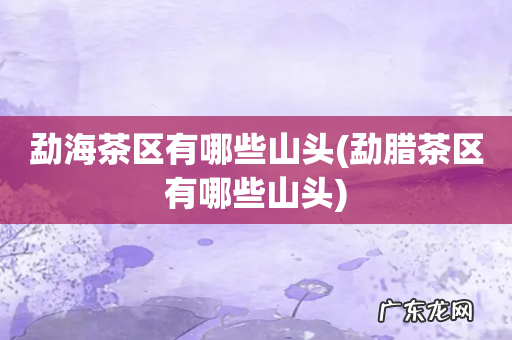 勐腊茶区有哪些山头 勐海茶区有哪些山头