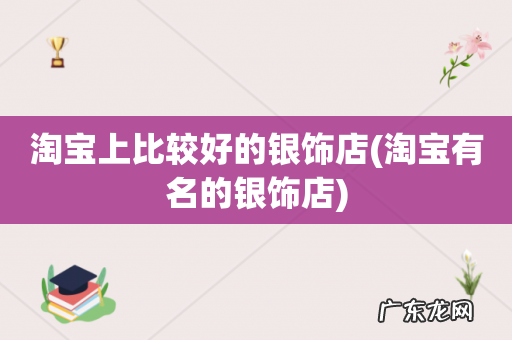 淘宝有名的银饰店 淘宝上比较好的银饰店