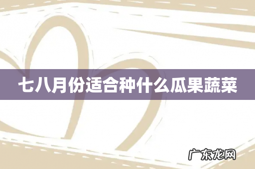 七八月份适合种什么瓜果蔬菜