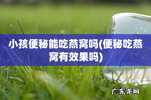 便秘吃燕窝有效果吗 小孩便秘能吃燕窝吗