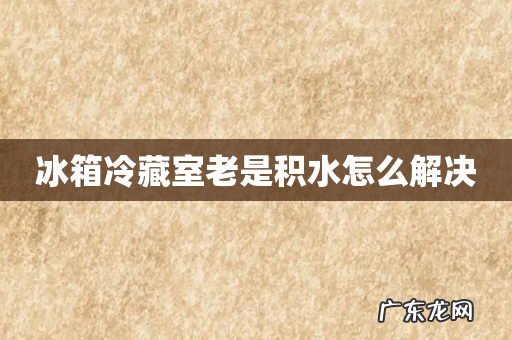 冰箱冷藏室老是积水怎么解决