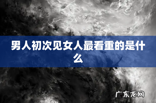 男人初次见女人最看重的是什么