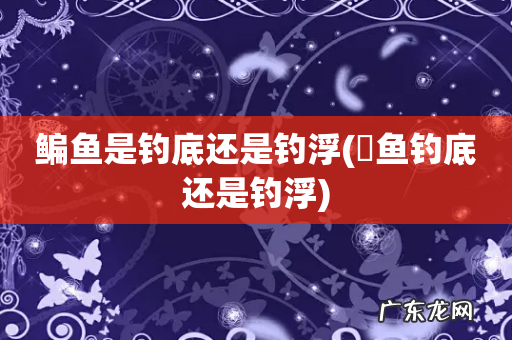 鳡鱼钓底还是钓浮 鳊鱼是钓底还是钓浮