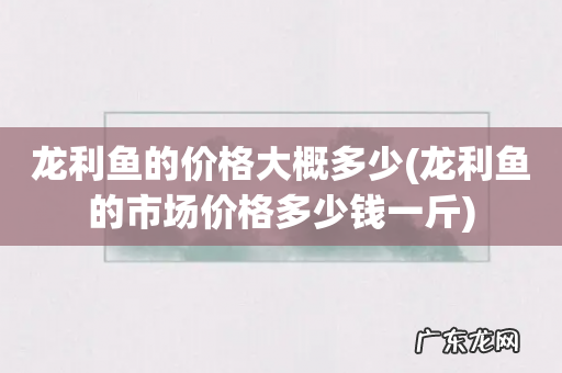 龙利鱼的市场价格多少钱一斤 龙利鱼的价格大概多少