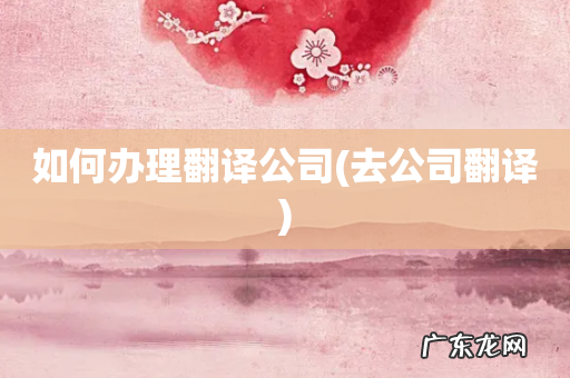 去公司翻译 如何办理翻译公司