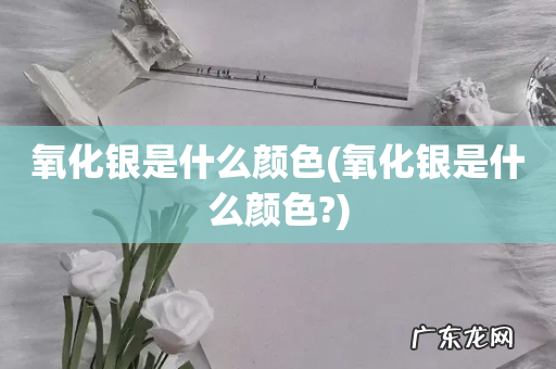 氧化银是什么颜色? 氧化银是什么颜色