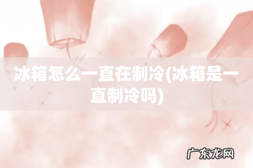 冰箱是一直制冷吗 冰箱怎么一直在制冷