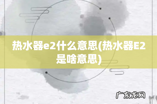 热水器E2是啥意思 热水器e2什么意思