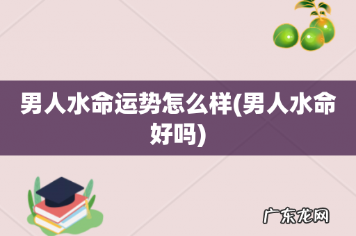 男人水命好吗 男人水命运势怎么样