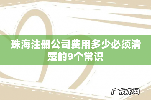珠海注册公司费用多少必须清楚的9个常识