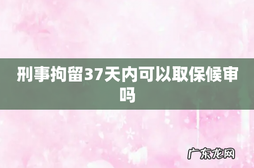 刑事拘留37天内可以取保候审吗