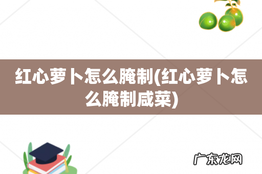 红心萝卜怎么腌制咸菜 红心萝卜怎么腌制