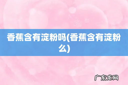 香蕉含有淀粉么 香蕉含有淀粉吗