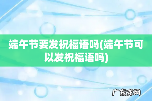 端午节可以发祝福语吗 端午节要发祝福语吗