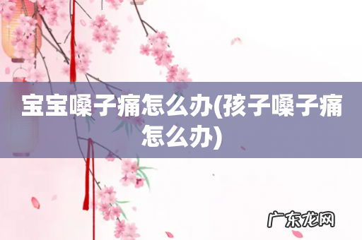 孩子嗓子痛怎么办 宝宝嗓子痛怎么办