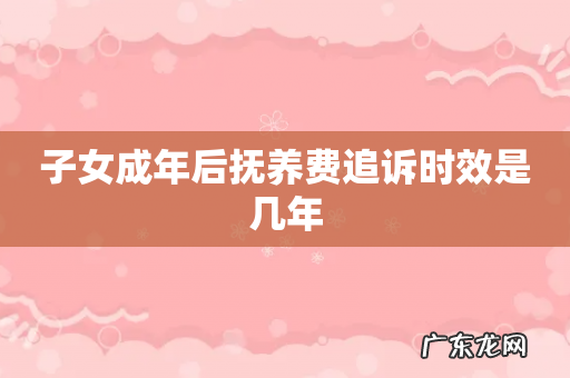 子女成年后抚养费追诉时效是几年